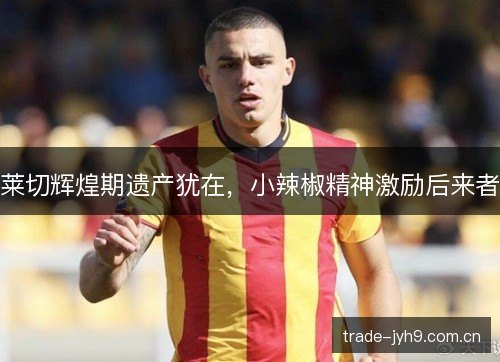 莱切辉煌期遗产犹在,小辣椒精神激励后来者 莱切辉煌期遗产犹在,小辣椒精神激励后来者