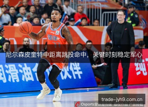 尼尔森皮奎特中距离跳投命中,关键时刻稳定军心 尼尔森皮奎特中距离跳投命中,关键时刻稳定军心
