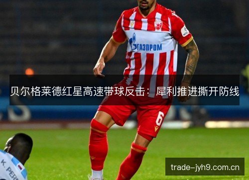 贝尔格莱德红星高速带球反击:犀利推进撕开防线 贝尔格莱德红星高速带球反击:犀利推进撕开防线