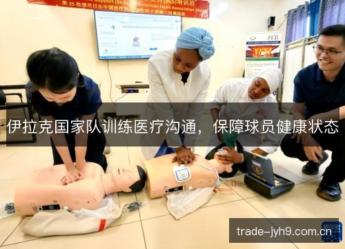 伊拉克国家队训练医疗沟通,保障球员健康状态 伊拉克国家队训练医疗沟通,保障球员健康状态