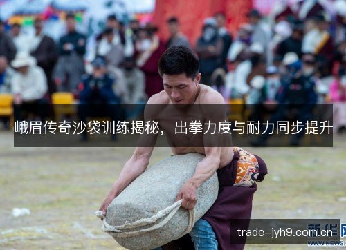 峨眉传奇沙袋训练揭秘,出拳力度与耐力同步提升 峨眉传奇沙袋训练揭秘,出拳力度与耐力同步提升
