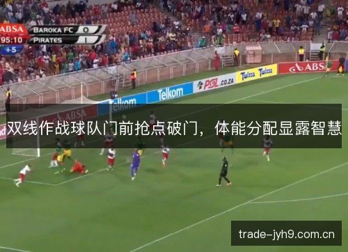 双线作战球队门前抢点破门,体能分配显露智慧 双线作战球队门前抢点破门,体能分配显露智慧
