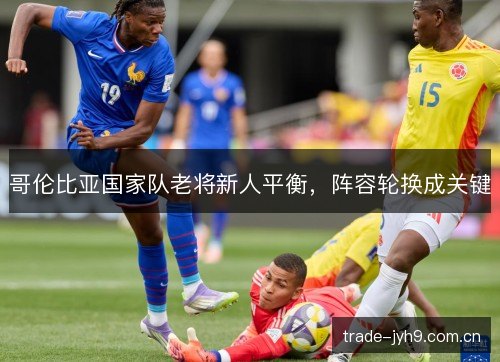 哥伦比亚国家队老将新人平衡,阵容轮换成关键 哥伦比亚国家队老将新人平衡,阵容轮换成关键