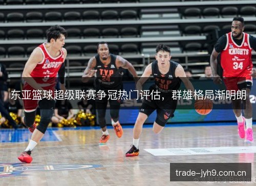 东亚篮球超级联赛争冠热门评估,群雄格局渐明朗 东亚篮球超级联赛争冠热门评估,群雄格局渐明朗