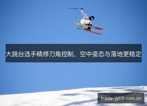 大跳台选手精修刃角控制,空中姿态与落地更稳定 大跳台选手精修刃角控制,空中姿态与落地更稳定