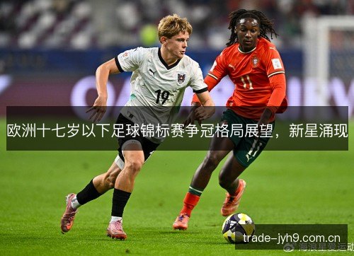 欧洲十七岁以下足球锦标赛争冠格局展望,新星涌现 欧洲十七岁以下足球锦标赛争冠格局展望,新星涌现